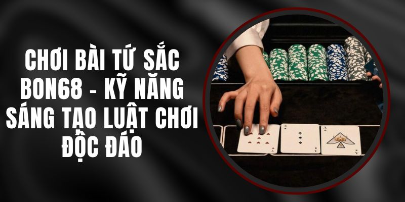 Chơi Bài Tứ Sắc BON68 - Kỹ Năng Sáng Tạo Luật Chơi Độc Đáo