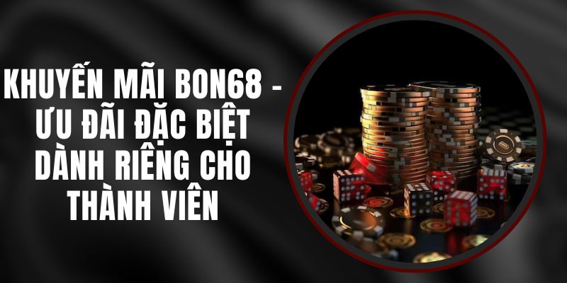 Khuyến Mãi BON68 - Ưu Đãi Đặc Biệt Dành Riêng Cho Thành Viên