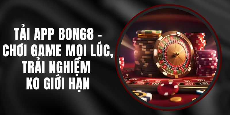 Tải App BON68 - Chơi Game Mọi Lúc, Trải Nghiệm Ko Giới Hạn